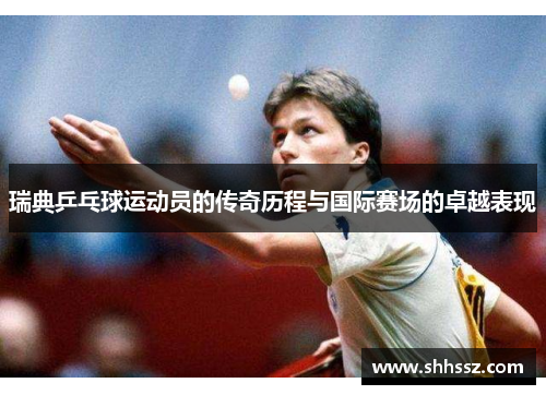 瑞典乒乓球运动员的传奇历程与国际赛场的卓越表现