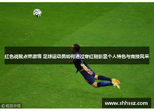 红色战靴点燃激情 足球运动员如何通过穿红鞋彰显个人特色与竞技风采