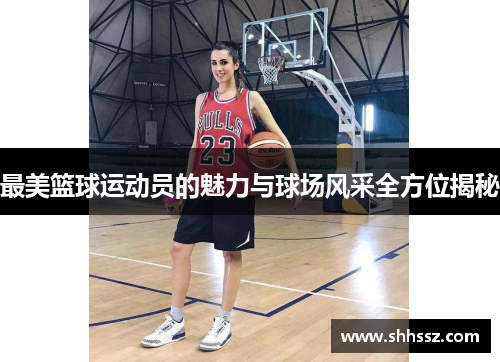 最美篮球运动员的魅力与球场风采全方位揭秘