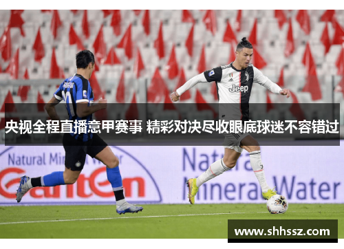 央视全程直播意甲赛事 精彩对决尽收眼底球迷不容错过