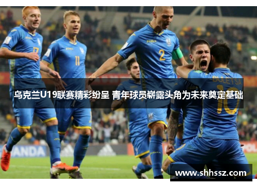乌克兰U19联赛精彩纷呈 青年球员崭露头角为未来奠定基础