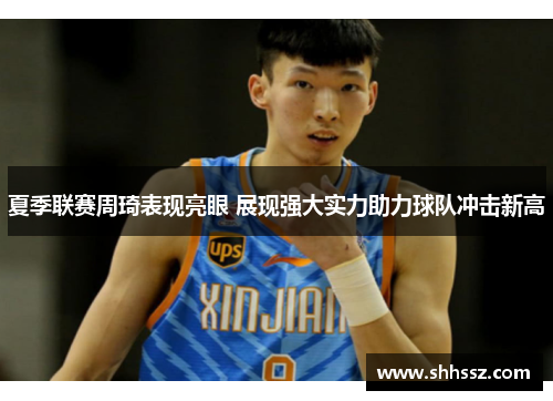 夏季联赛周琦表现亮眼 展现强大实力助力球队冲击新高